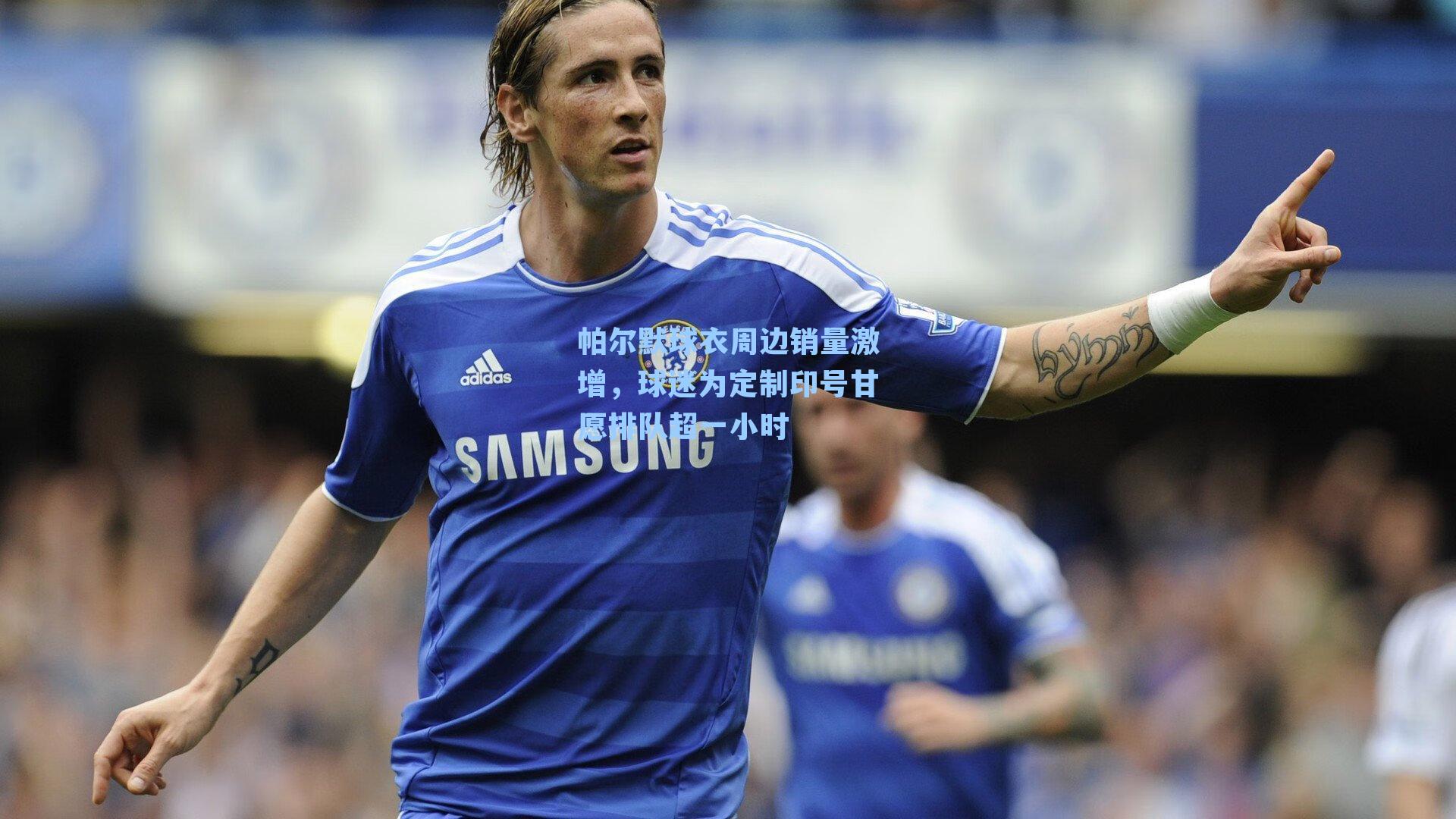 帕尔默球衣周边销量激增，球迷为定制印号甘愿排队超一小时