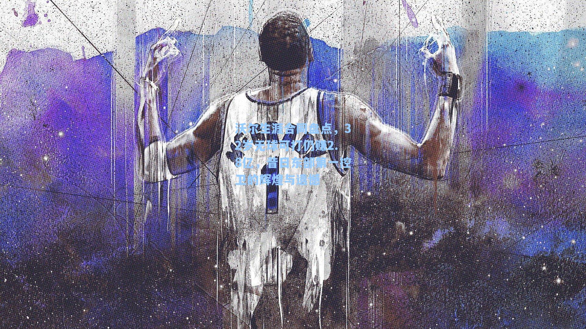 沃尔生涯合同盘点,32岁无球可打仍赚2.8亿,昔日东部第一控卫的辉煌与遗憾