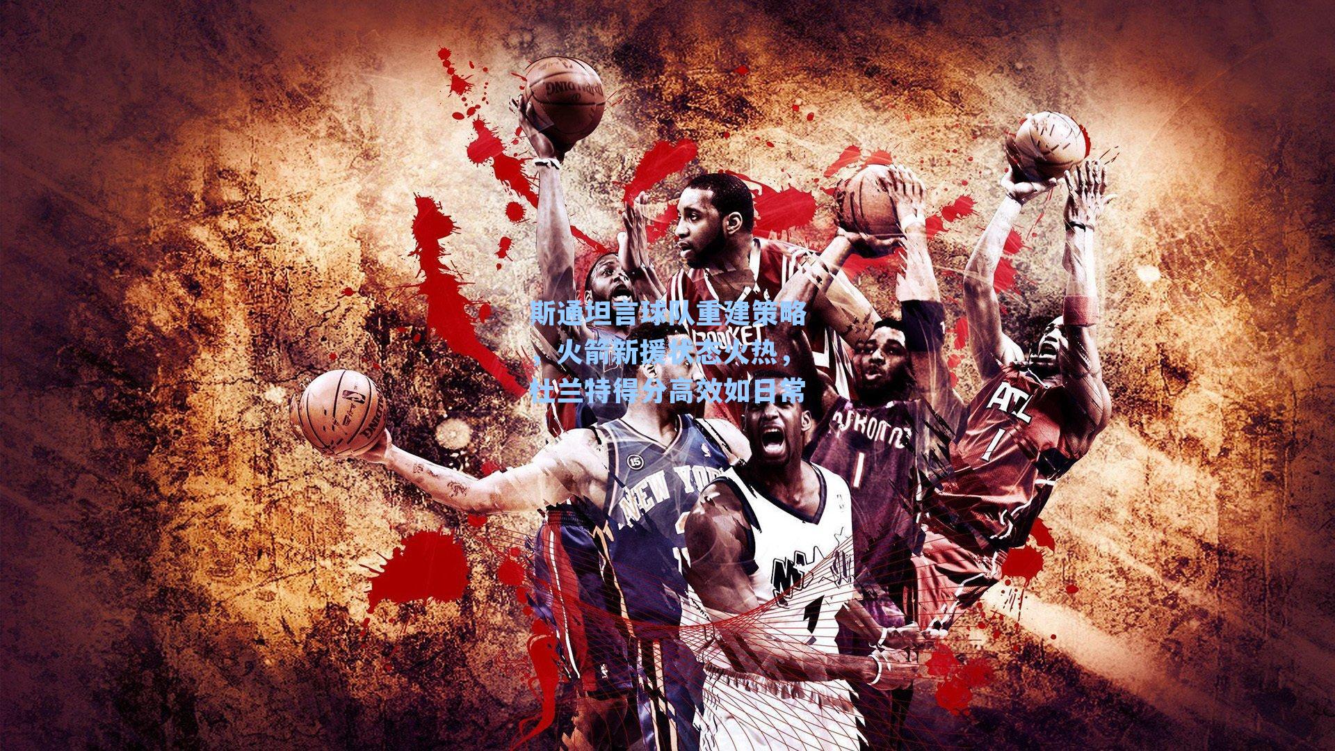 斯通坦言球队重建策略,火箭新援状态火热,杜兰特得分高效如日常