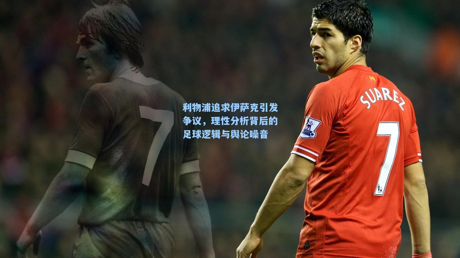 利物浦追求伊萨克引发争议,理性分析背后的足球逻辑与舆论噪音