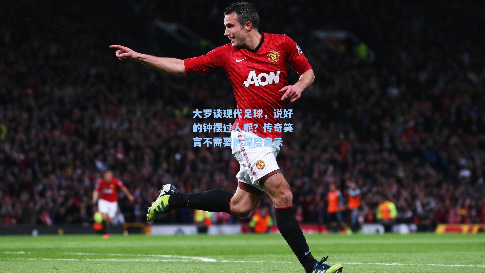 大罗谈现代足球,说好的钟摆过人呢?传奇笑言不需要的深层启示