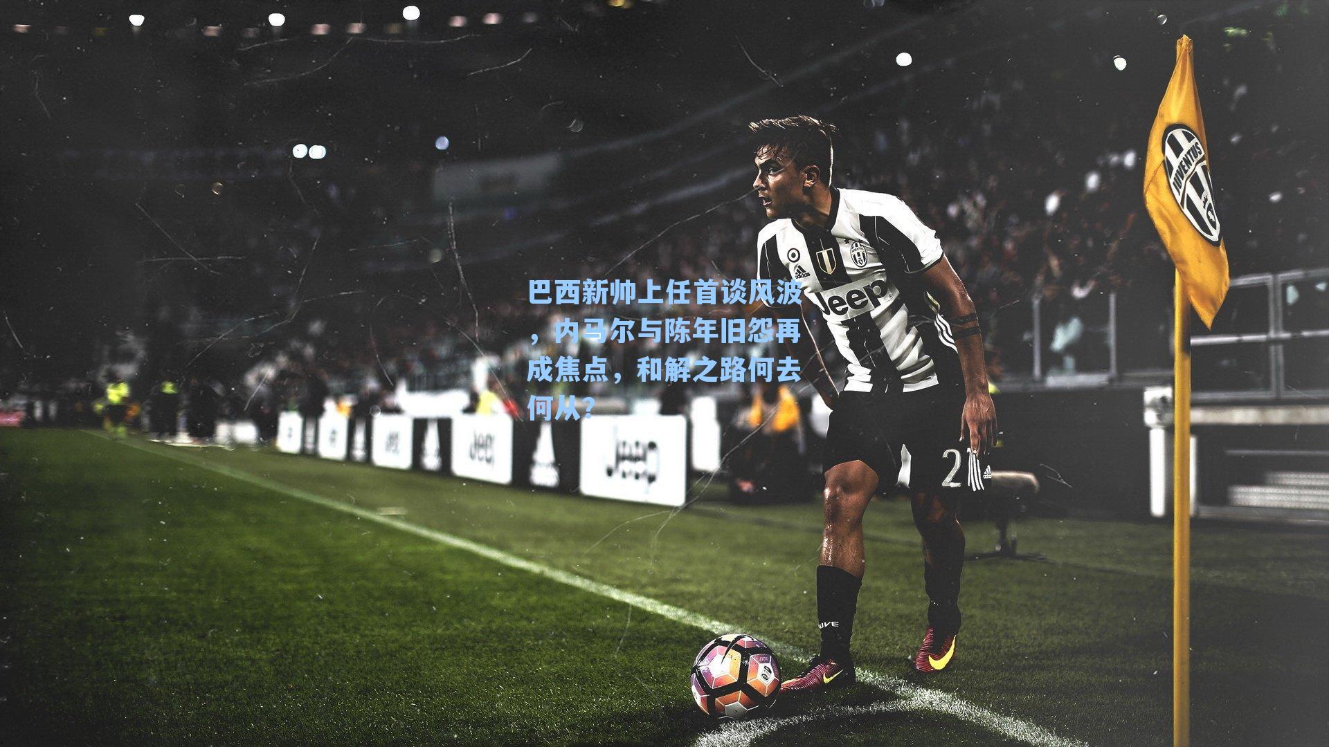 巴西新帅上任首谈风波,内马尔与陈年旧怨再成焦点,和解之路何去何从?