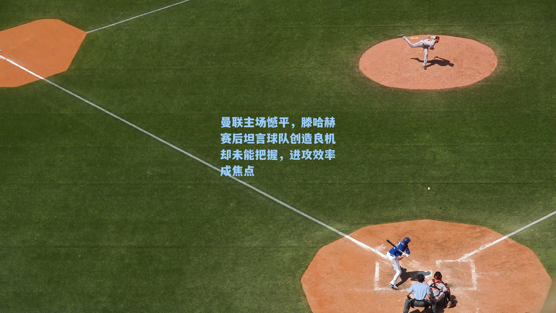 曼联主场憾平,滕哈赫赛后坦言球队创造良机却未能把握,进攻效率成焦点