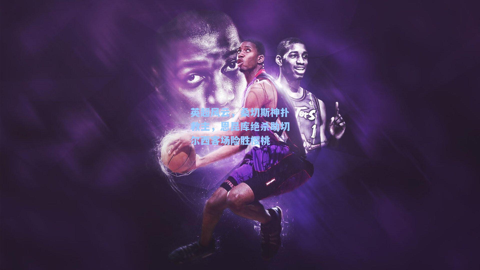 英超风云,桑切斯神扑救主,恩昆库绝杀助切尔西客场险胜樱桃