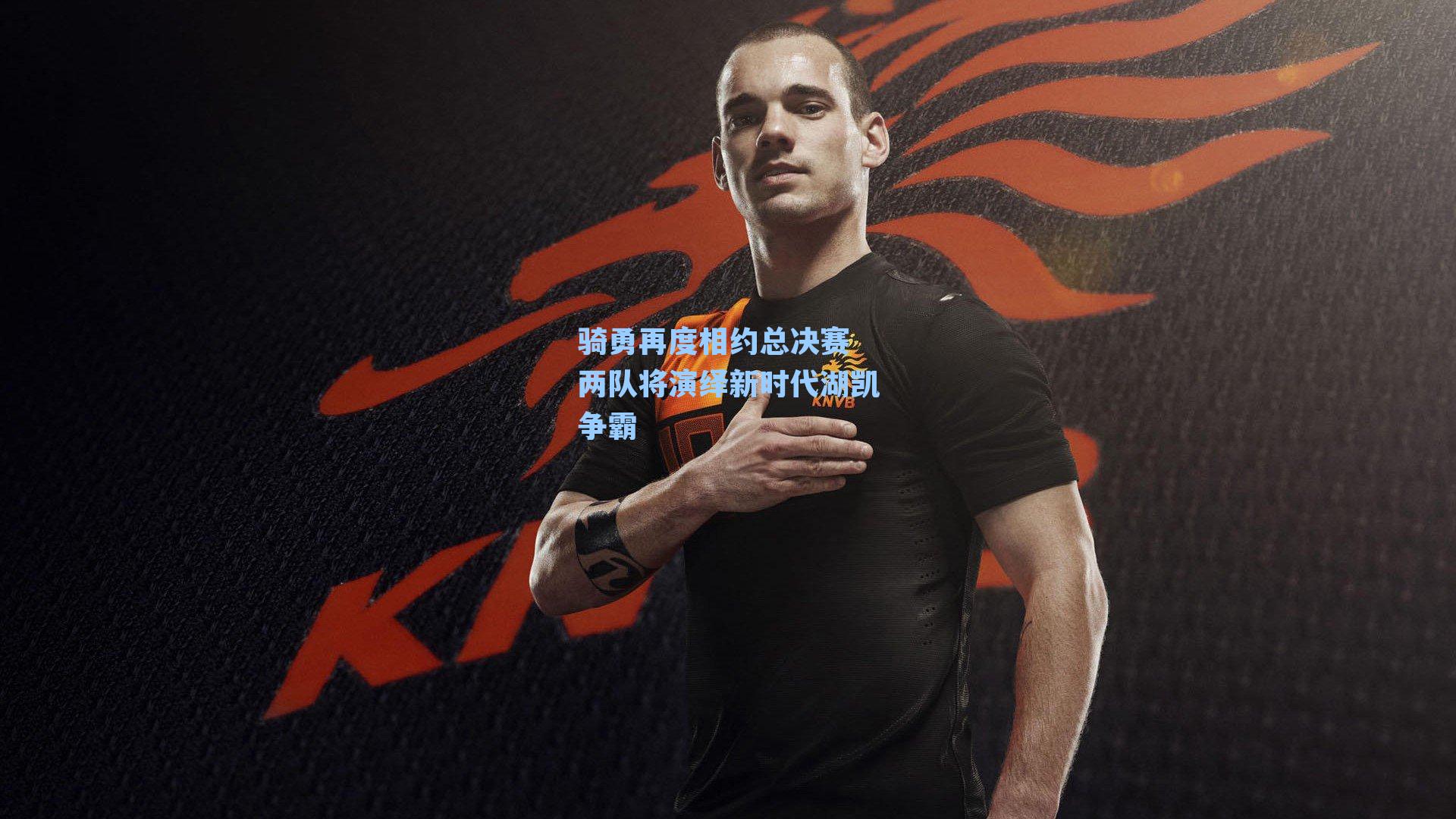 骑勇再度相约总决赛 两队将演绎新时代湖凯争霸