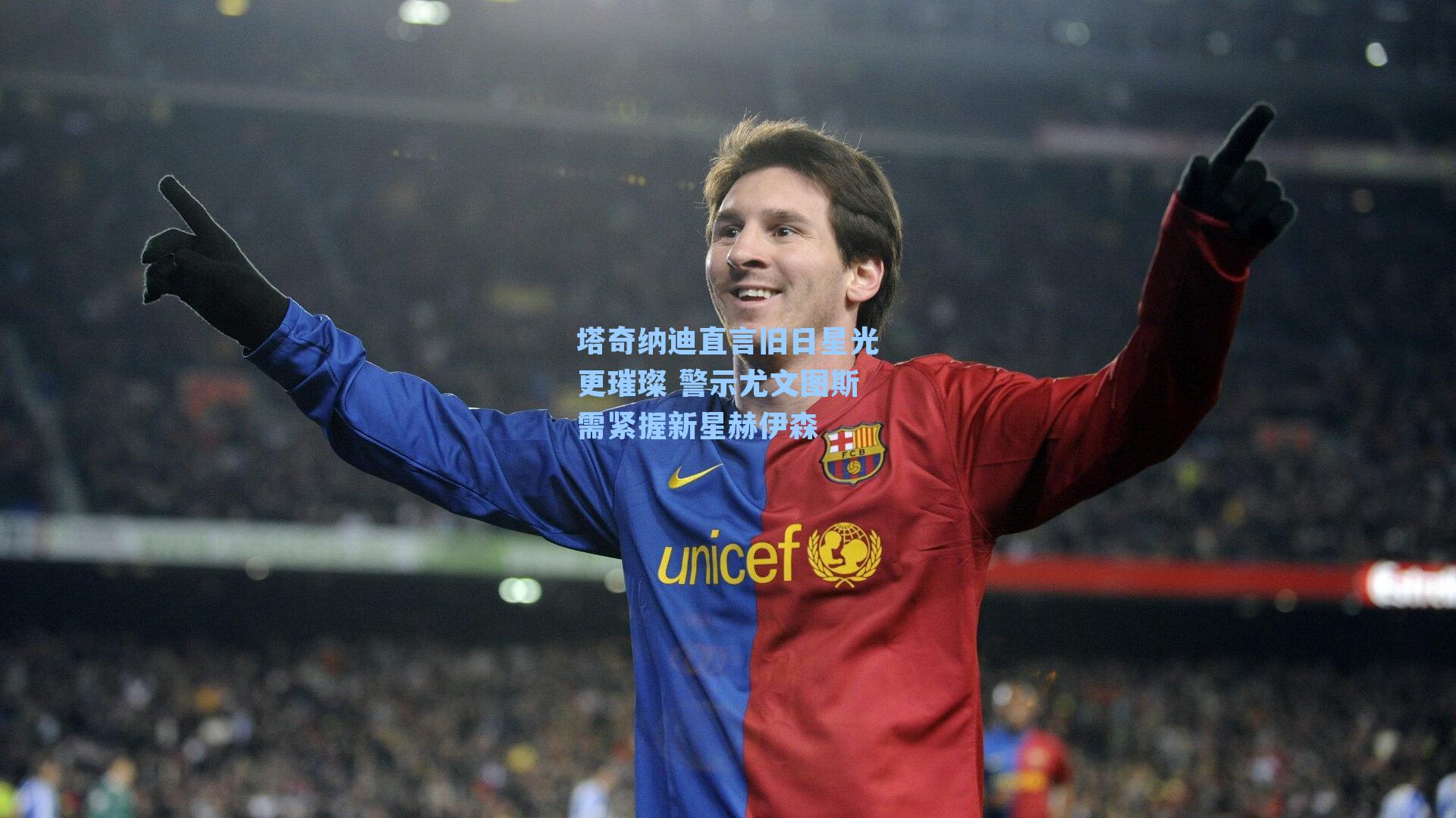 塔奇纳迪直言旧日星光更璀璨 警示尤文图斯需紧握新星赫伊森