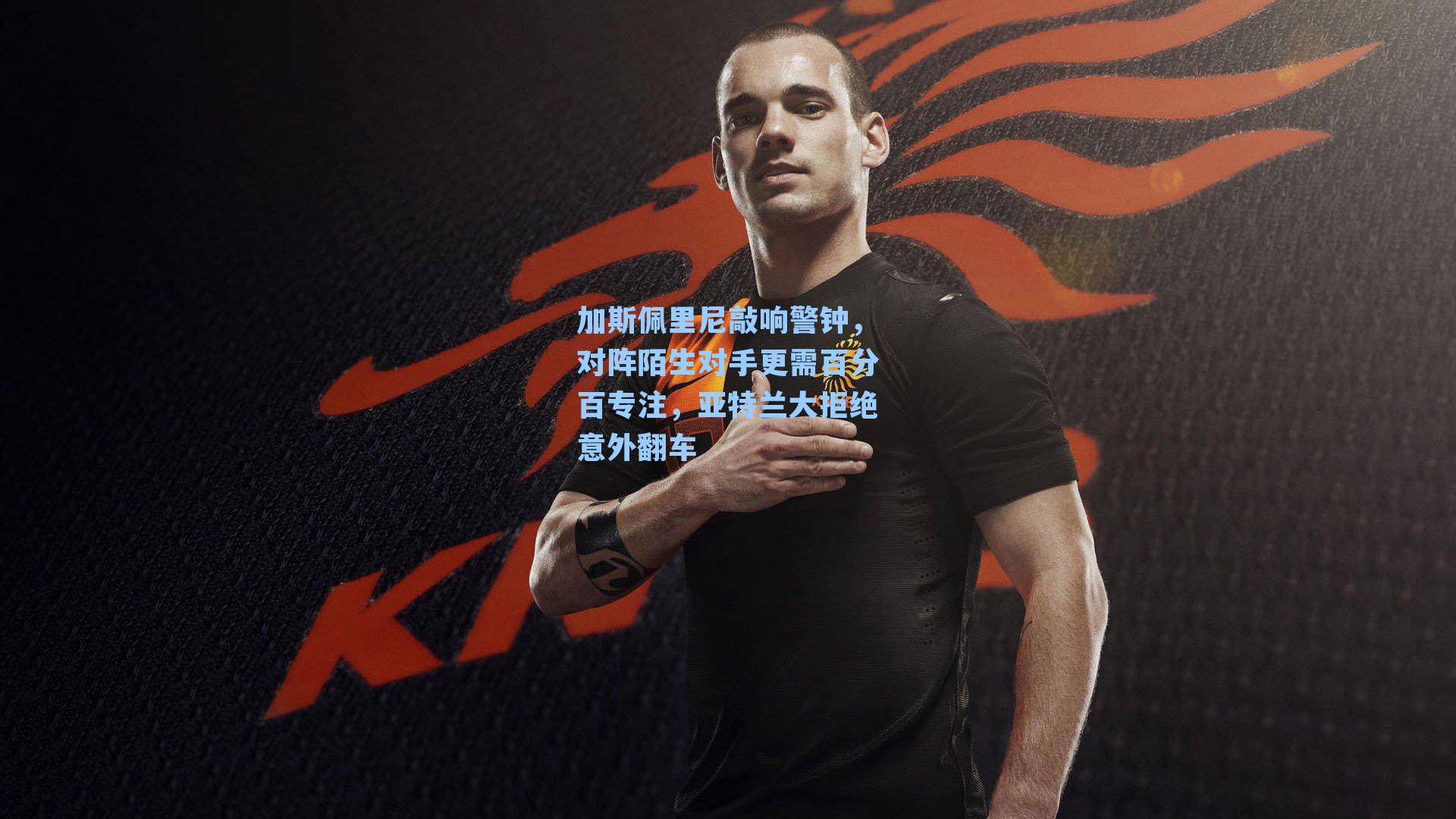 加斯佩里尼敲响警钟,对阵陌生对手更需百分百专注,亚特兰大拒绝意外翻车