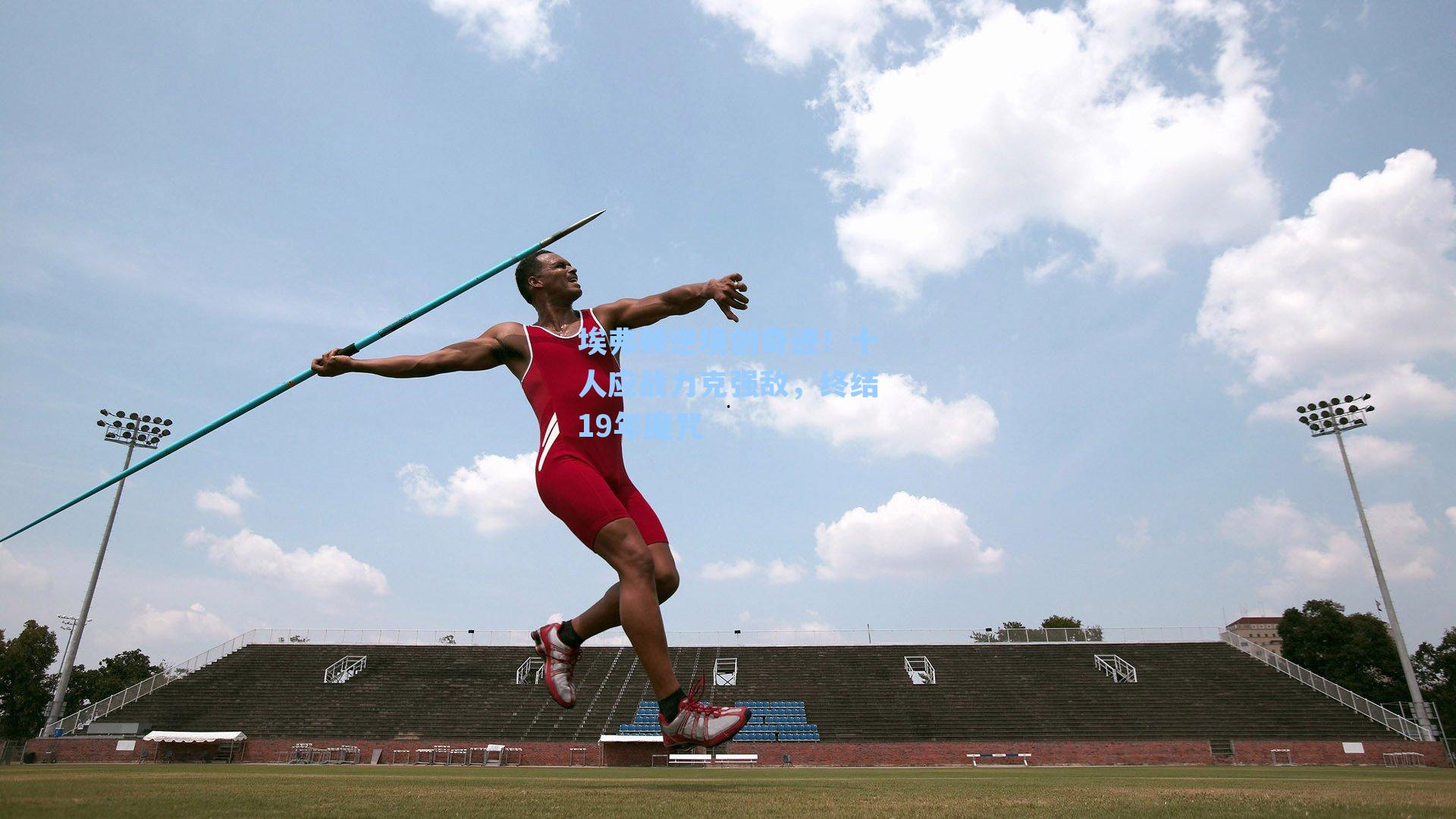 埃弗顿逆境创奇迹!十人应战力克强敌,终结19年魔咒