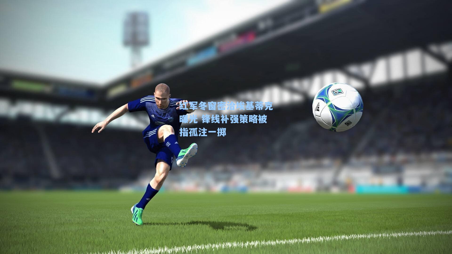 红军冬窗密洽埃基蒂克曝光 锋线补强策略被指孤注一掷