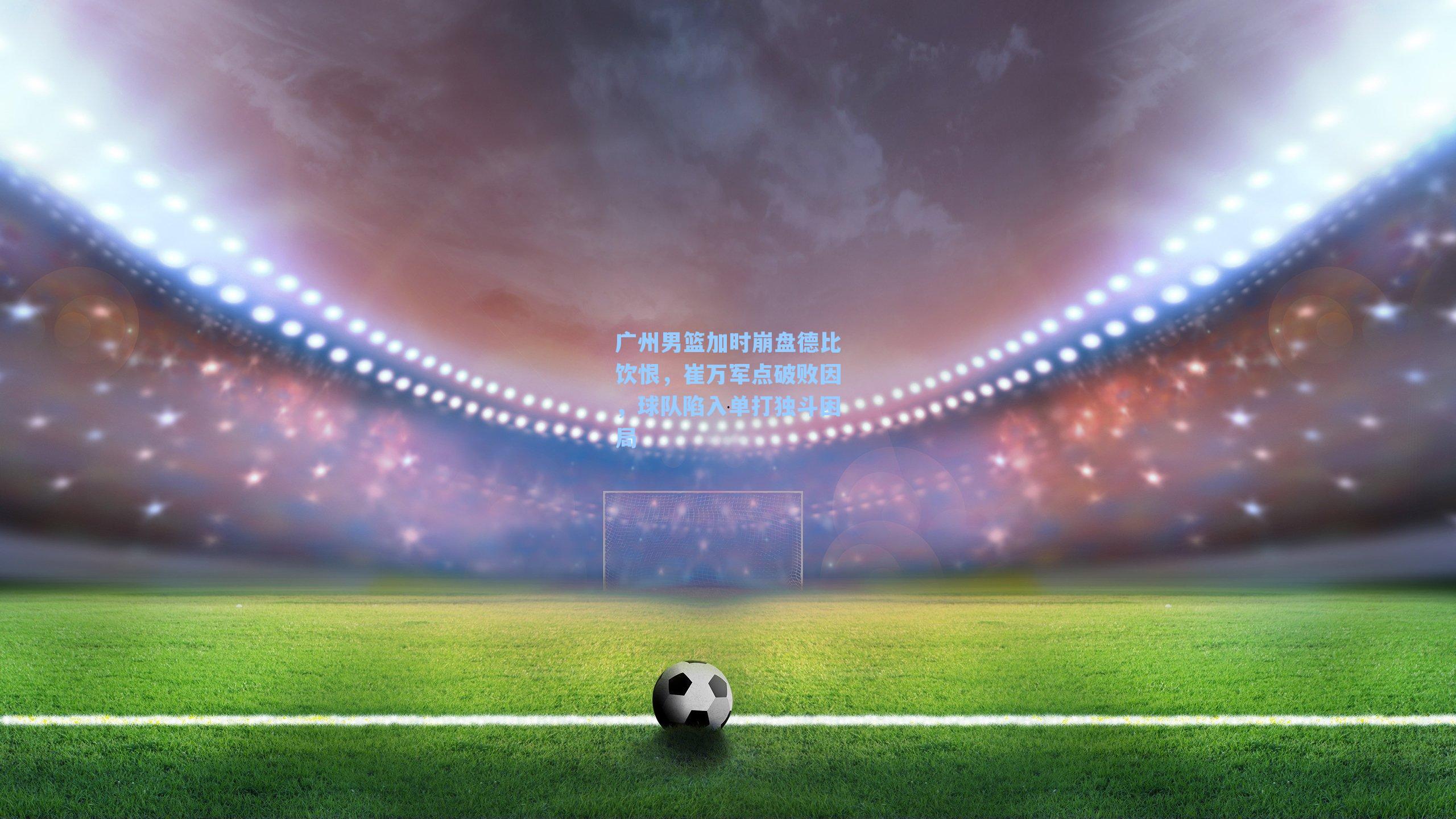 广州男篮加时崩盘德比饮恨，崔万军点破败因，球队陷入单打独斗困局