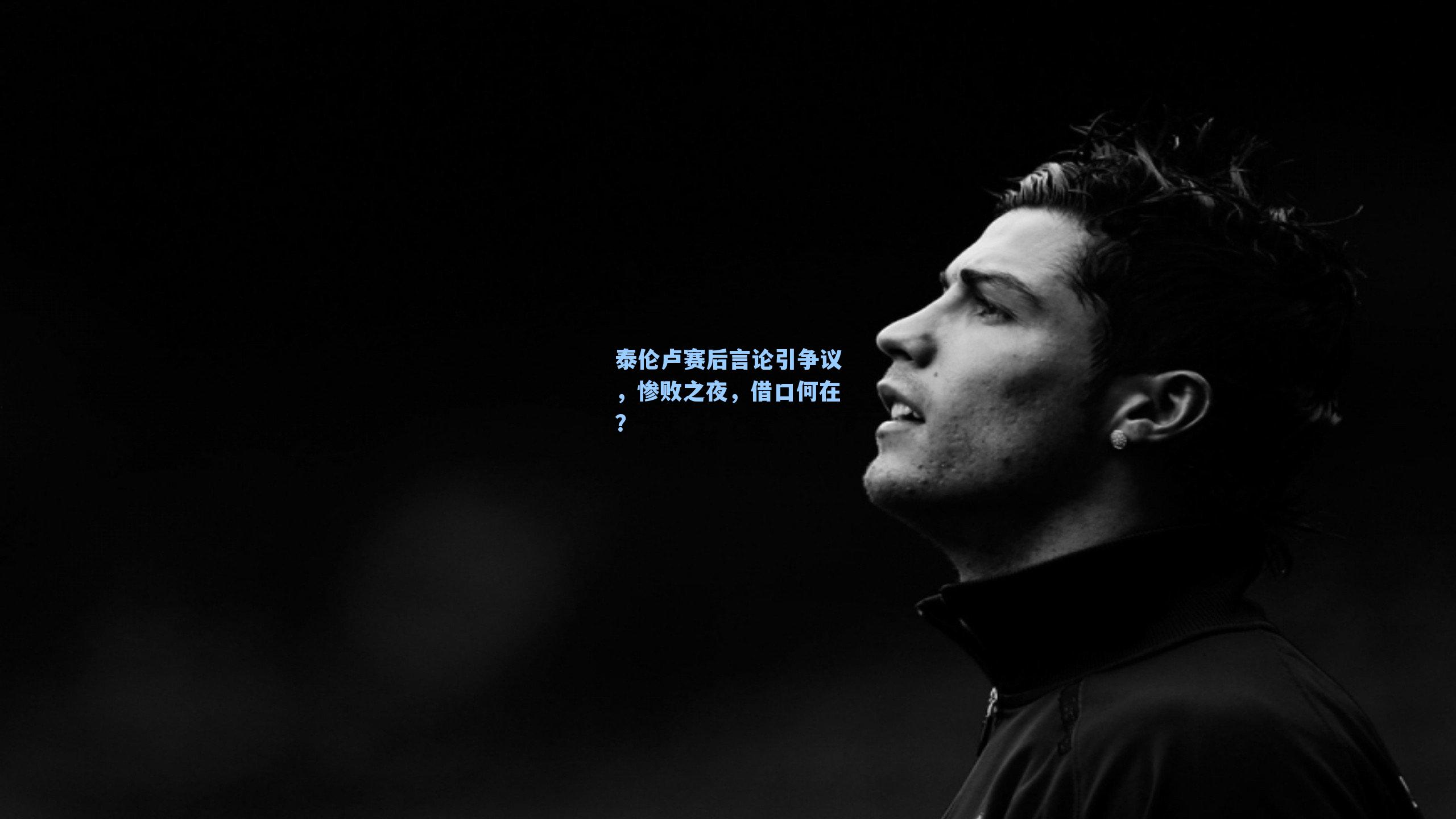泰伦卢赛后言论引争议，惨败之夜，借口何在？