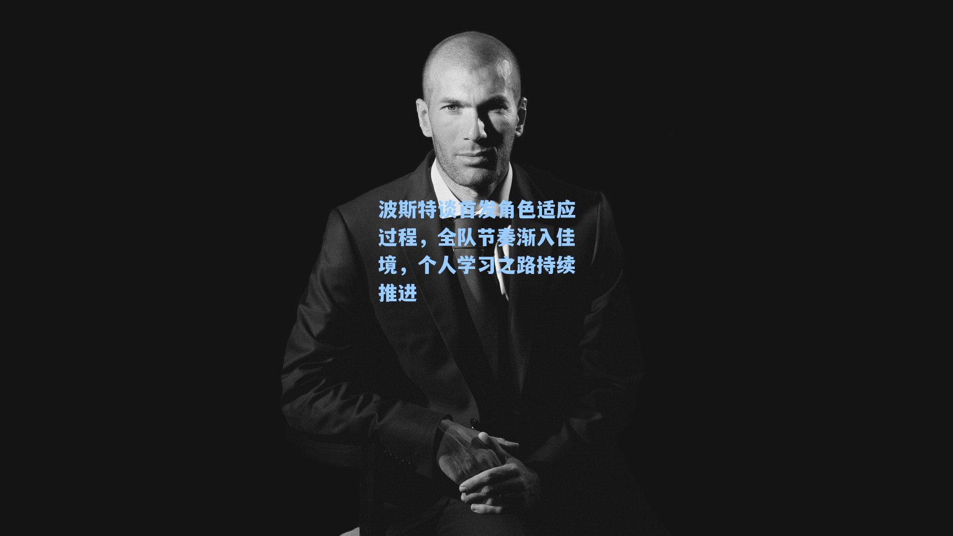 波斯特谈首发角色适应过程，全队节奏渐入佳境，个人学习之路持续推进