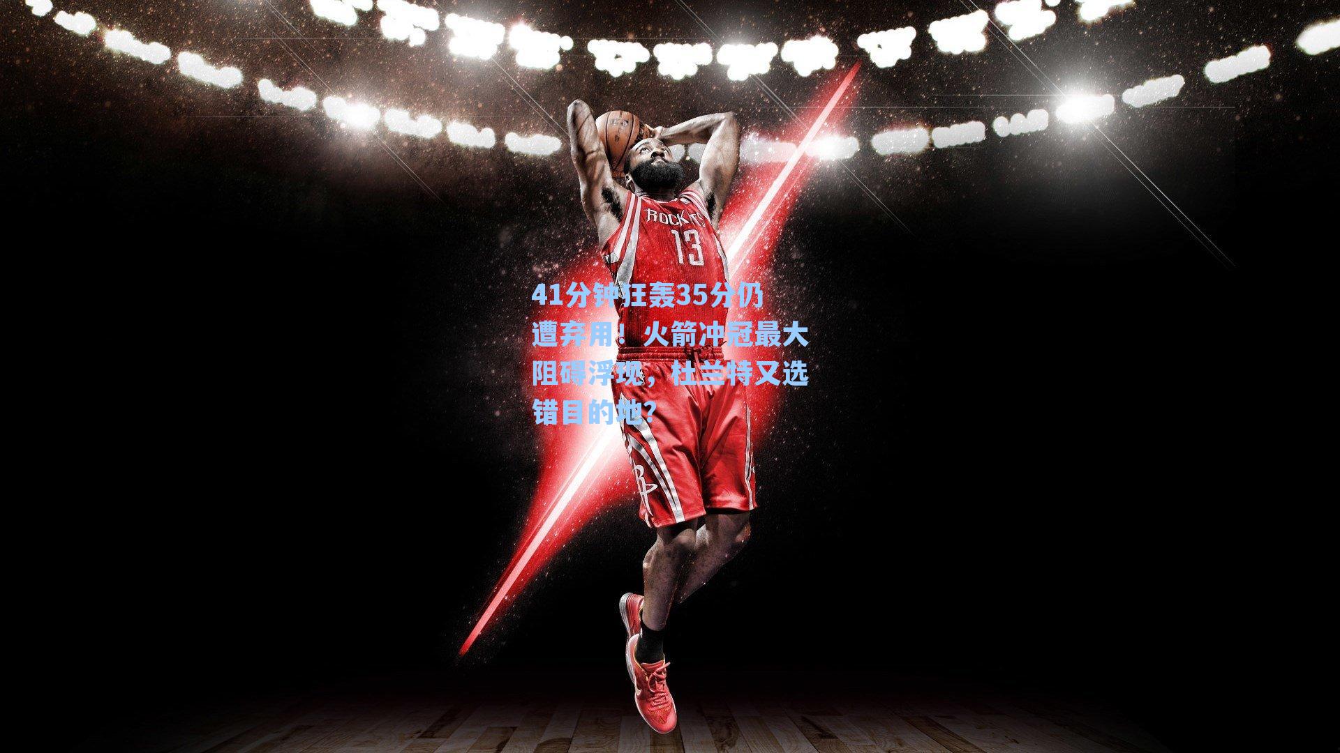 41分钟狂轰35分仍遭弃用！火箭冲冠最大阻碍浮现，杜兰特又选错目的地？