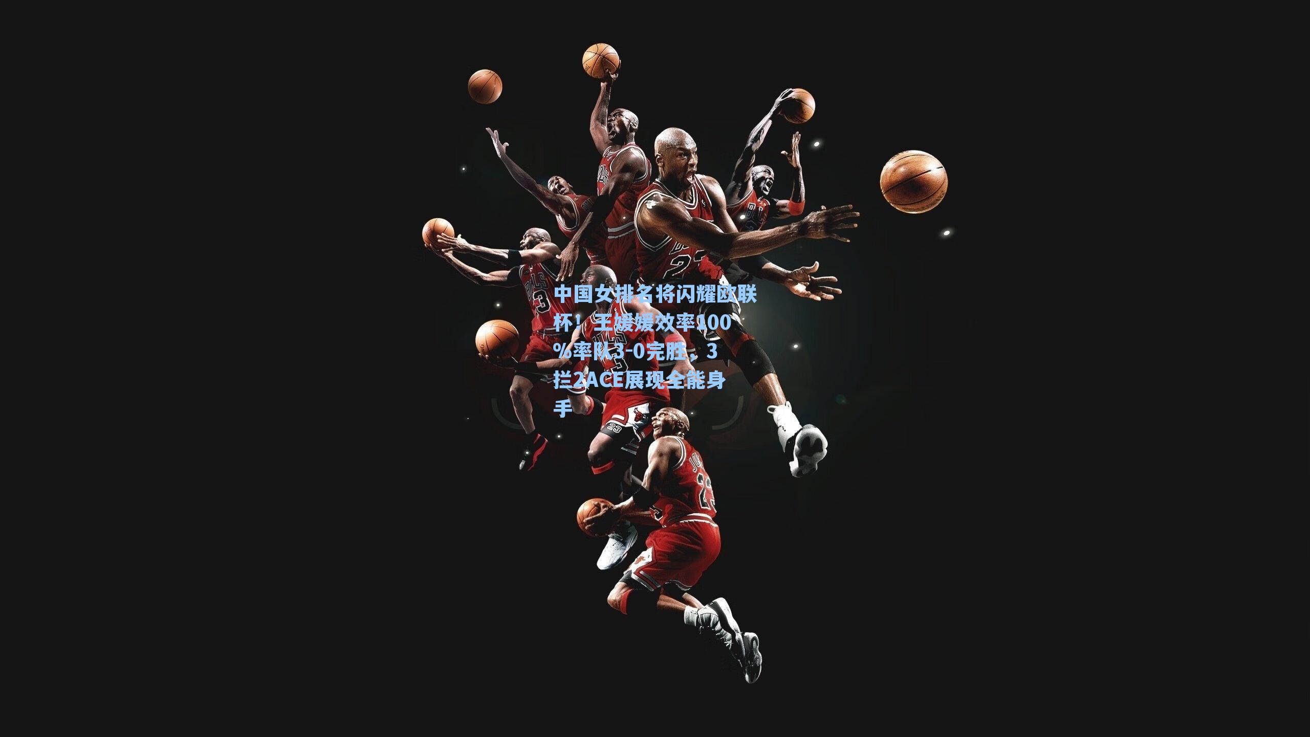 中国女排名将闪耀欧联杯！王媛媛效率100%率队3-0完胜，3拦2ACE展现全能身手