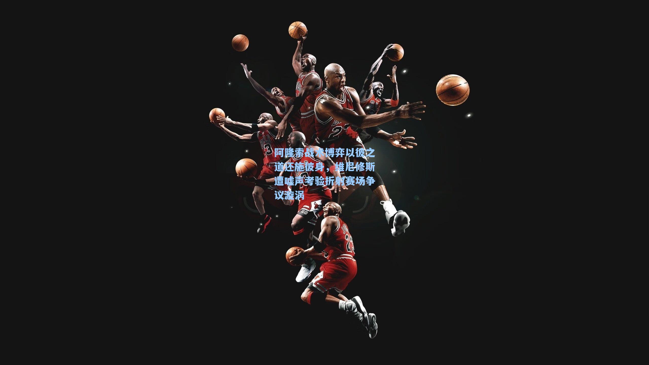 阿隆索战术博弈以彼之道还施彼身，维尼修斯遭嘘声考验折射赛场争议漩涡