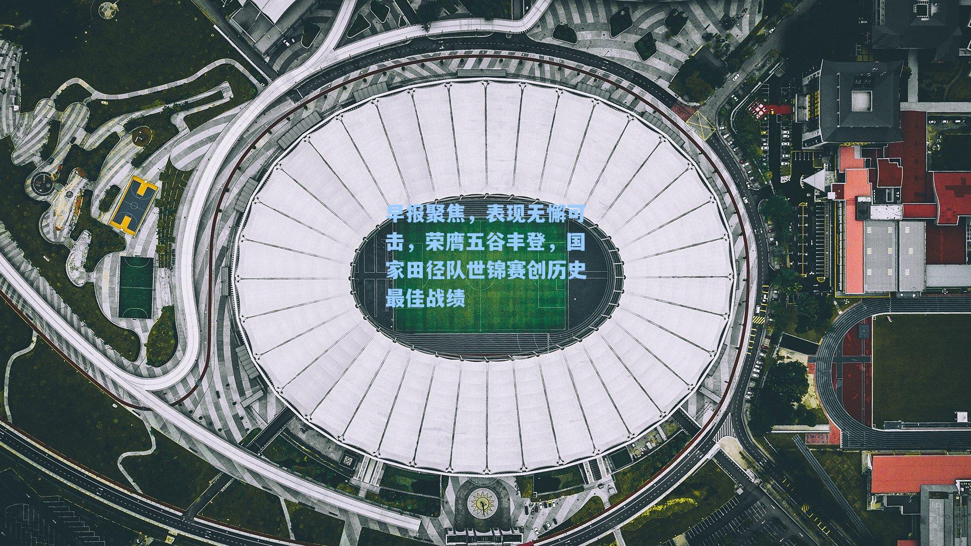 早报聚焦，表现无懈可击，荣膺五谷丰登，国家田径队世锦赛创历史最佳战绩